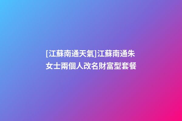 [江蘇南通天氣]江蘇南通朱女士兩個人改名財富型套餐-第1張-公司起名-玄機派